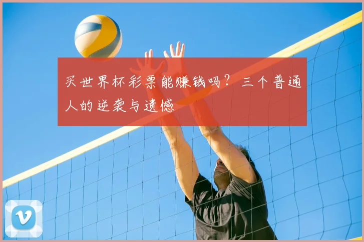 买世界杯彩票能赚钱吗?三个普通人的逆袭与遗憾
