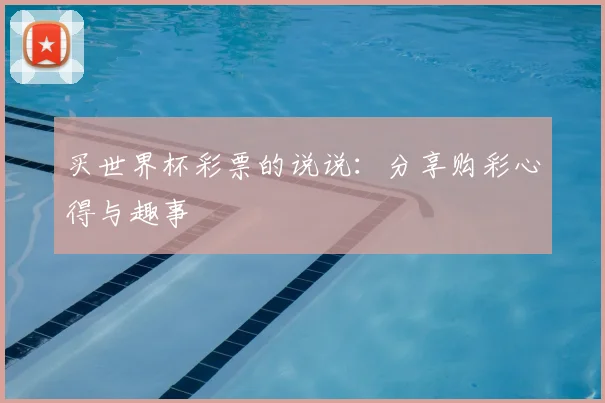 买世界杯彩票的说说:分享购彩心得与趣事