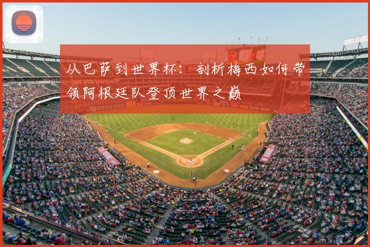 从巴萨到世界杯：剖析梅西如何带领阿根廷队登顶世界之巅