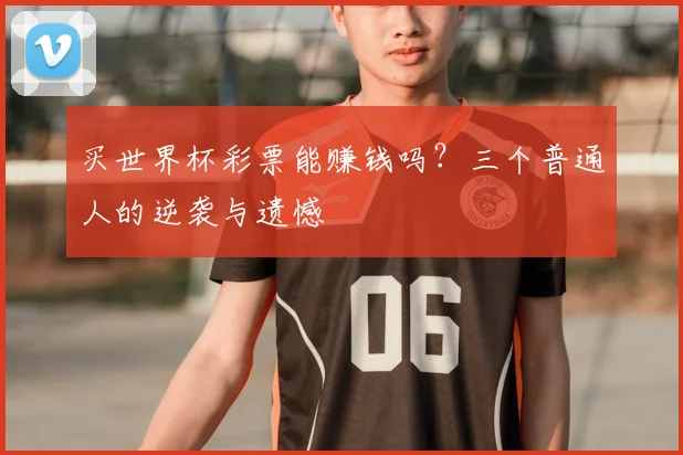 买世界杯彩票能赚钱吗？三个普通人的逆袭与遗憾