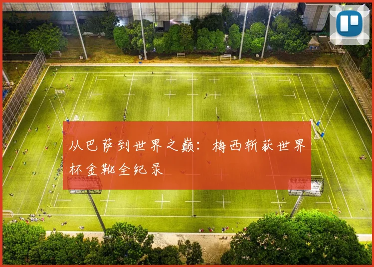 从巴萨到世界之巅：梅西斩获世界杯金靴全纪录
