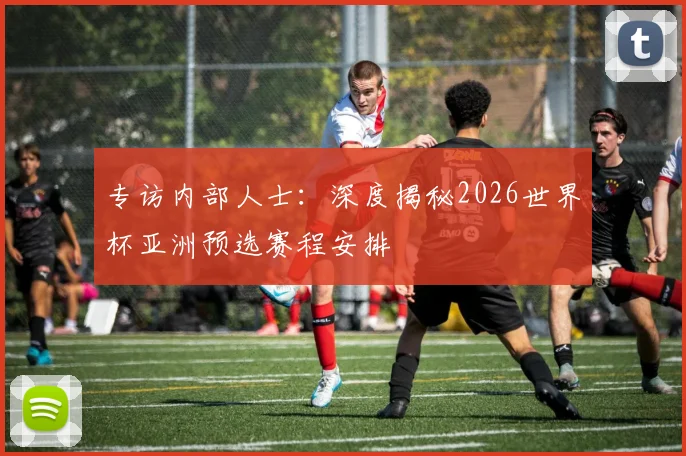 专访内部人士：深度揭秘2026世界杯亚洲预选赛程安排