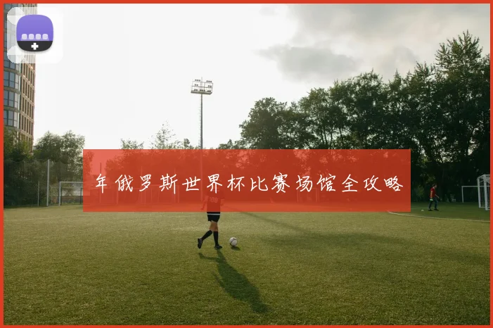 年俄罗斯世界杯比赛场馆全攻略