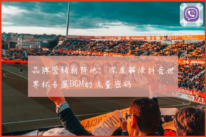 品牌营销新阵地：深度解读抖音世界杯专属BGM的流量密码
