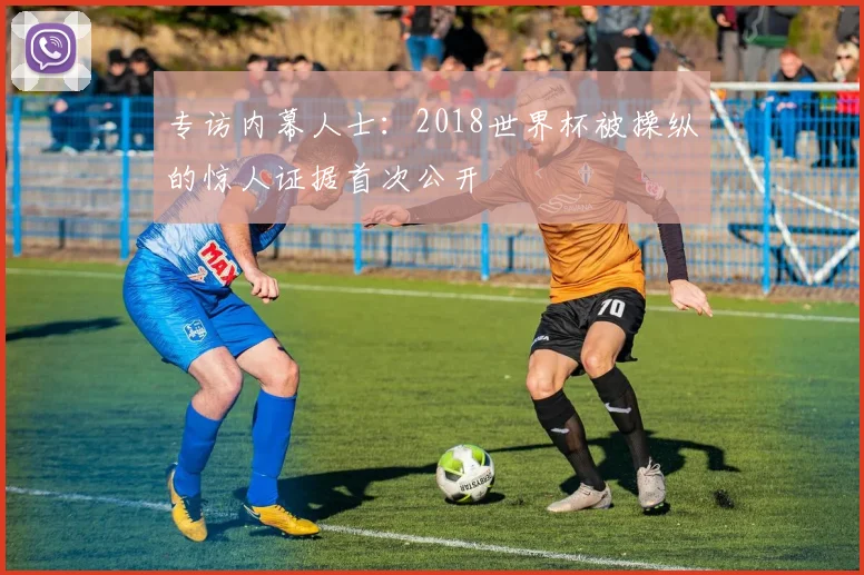 专访内幕人士：2018世界杯被操纵的惊人证据首次公开