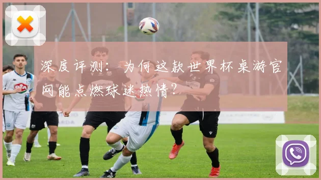 深度评测：为何这款世界杯桌游官网能点燃球迷热情？