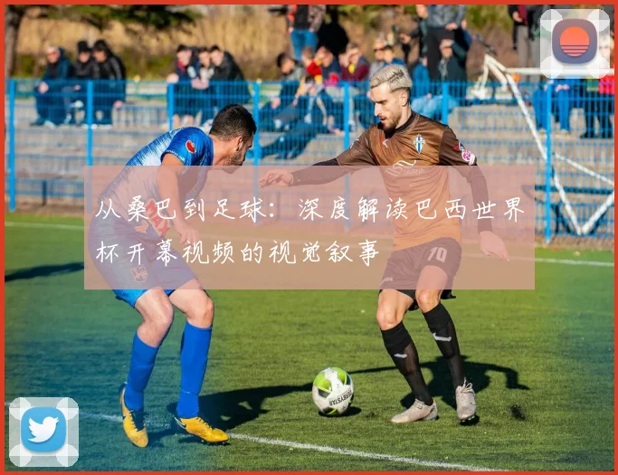 从桑巴到足球：深度解读巴西世界杯开幕视频的视觉叙事