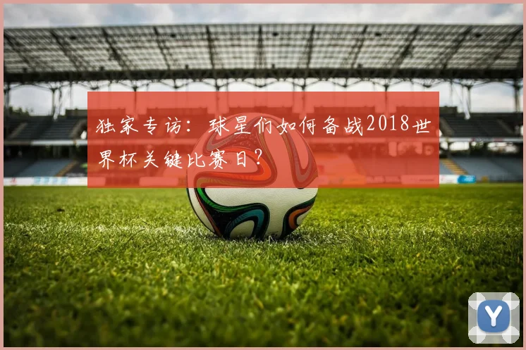 独家专访：球星们如何备战2018世界杯关键比赛日？