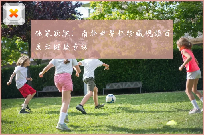 独家获取：南非世界杯珍藏视频百度云链接专访