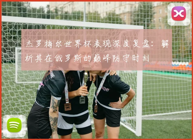 杰罗梅尔世界杯表现深度复盘：解析其在俄罗斯的巅峰防守时刻