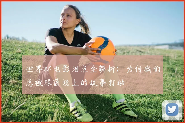世界杯电影泪点全解析：为何我们总被绿茵场上的故事打动